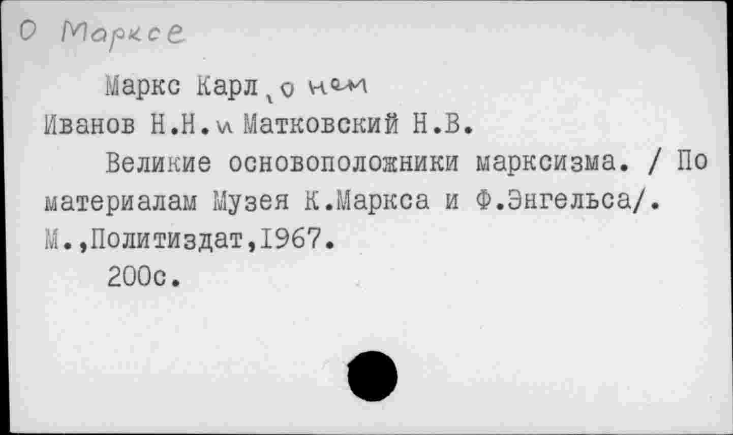 ﻿О Марксе.
Маркс Карлхо
Иванов Н.Н.хл Матковский Н.В.
Великие основоположники марксизма. / По материалам Музея К.Маркса и Ф.Энгельса/. М.»Политиздат,1967.
200с.